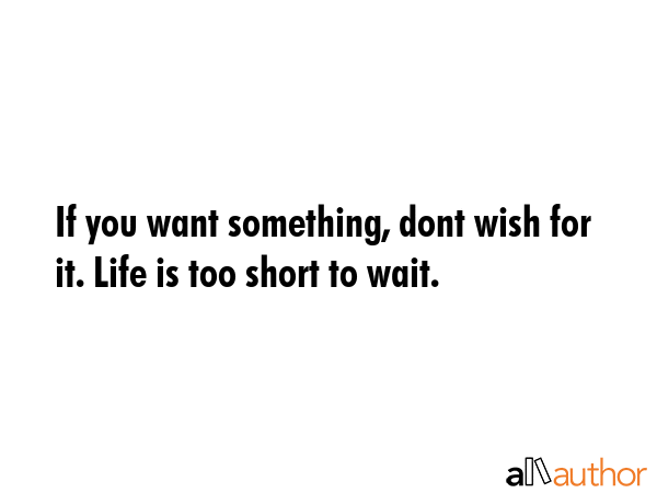 If you want something, dont wish for it. Life is too short to wait. -  Quote GIF