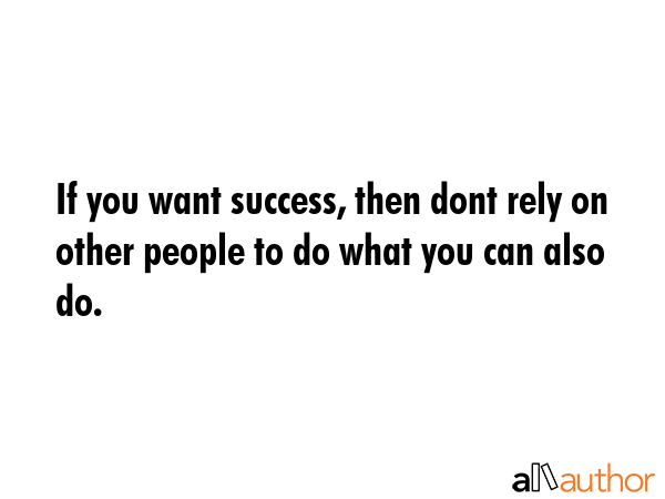 If you want success, then dont rely on other people to do what you can also do. -  Quote GIF