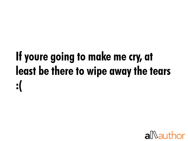 If youre going to make me cry, at least be there to wipe away the tears :( -  Quote GIF