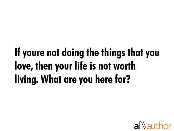 If youre not doing the things that you love, then your life is not worth living. What are you here... -  Quote GIF