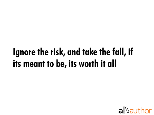 Ignore the risk, and take the fall, if its meant to be, its worth it all -  Quote