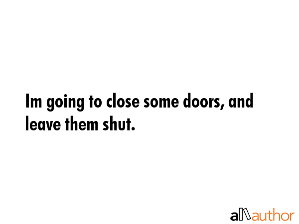 Im going to close some doors, and leave them shut. -  Quote GIF