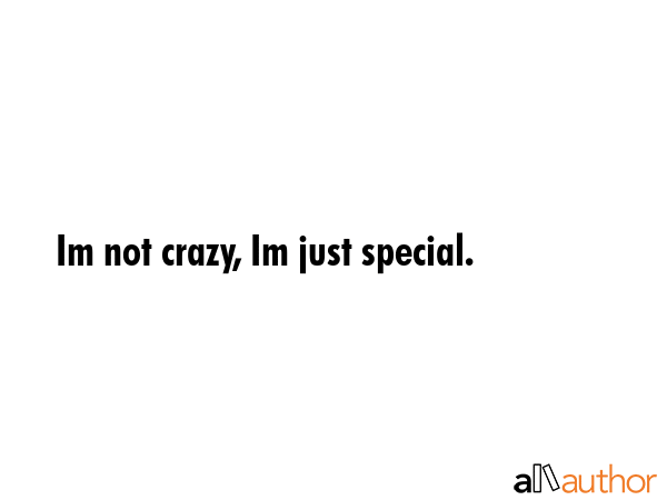 Im not crazy, Im just special. - Quote