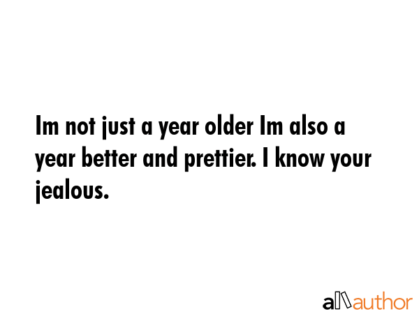 Im not just a year older Im also a year better and prettier. I know your jealous. -  Quote GIF