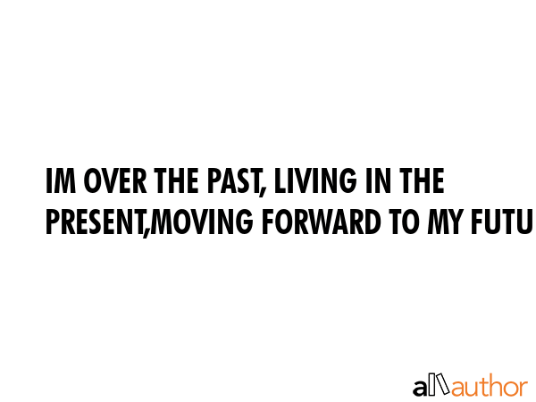 IM OVER THE PAST, LIVING IN THE PRESENT,MOVING FORWARD TO MY FUTURE -  Quote GIF