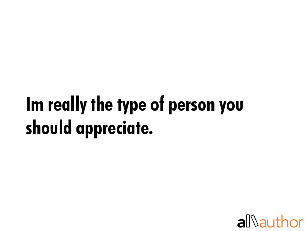 Im really the type of person you should appreciate. -  Quote