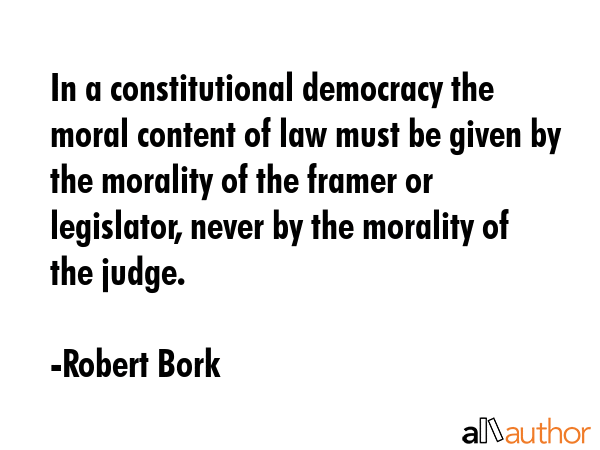 In a constitutional democracy the moral content of law must be given by the morality of the framer... - Robert Bork Quote GIF