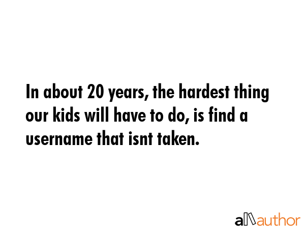In about 20 years, the hardest thing our kids will have to do, is find a username that isnt taken. -  Quote GIF