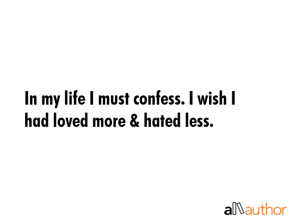 In my life I must confess. I wish I had loved more & hated less. -  Quote