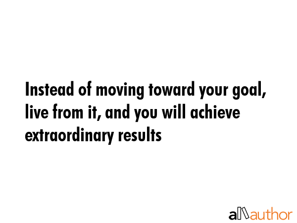 Instead of moving toward your goal, live from it, and you will achieve extraordinary results -  Quote GIF