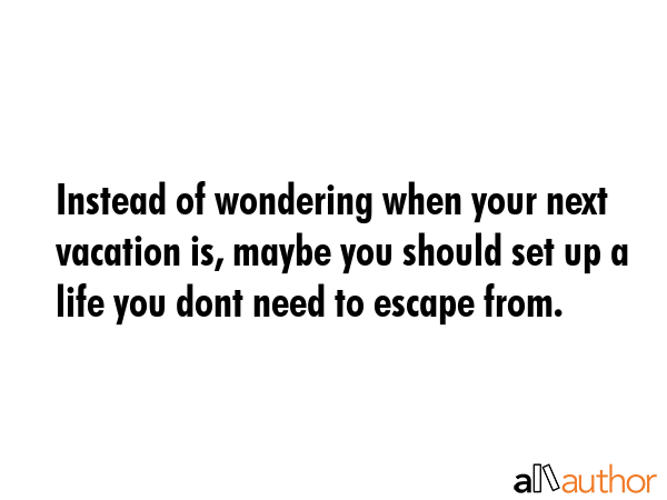 Instead of wondering when your next vacation is, maybe you should set up a life you dont need to... -  Quote GIF
