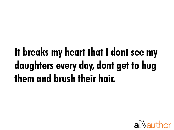 It breaks my heart that I dont see my daughters every day, dont get to hug them and brush their... -  Quote GIF