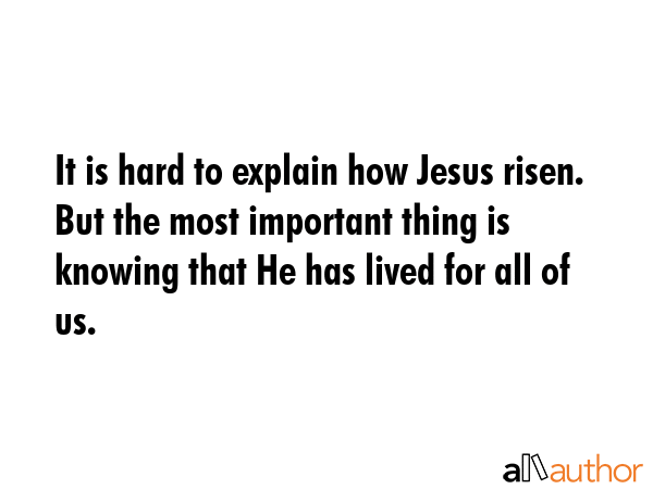 It is hard to explain how Jesus risen. But the most important thing is knowing that He has lived for all of us. -  Quote