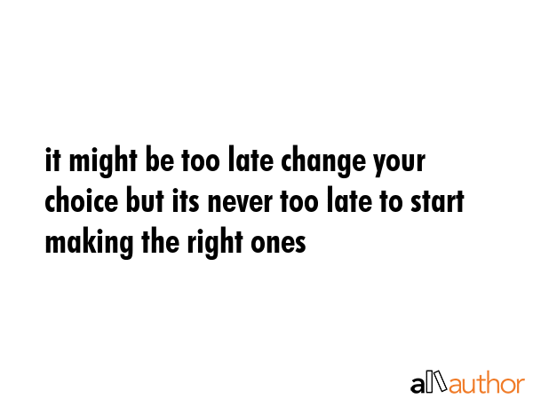 it might be too late change your choice but its never too late to start making the right ones -  Quote GIF