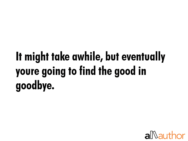 It might take awhile, but eventually youre going to find the good in goodbye. -  Quote GIF