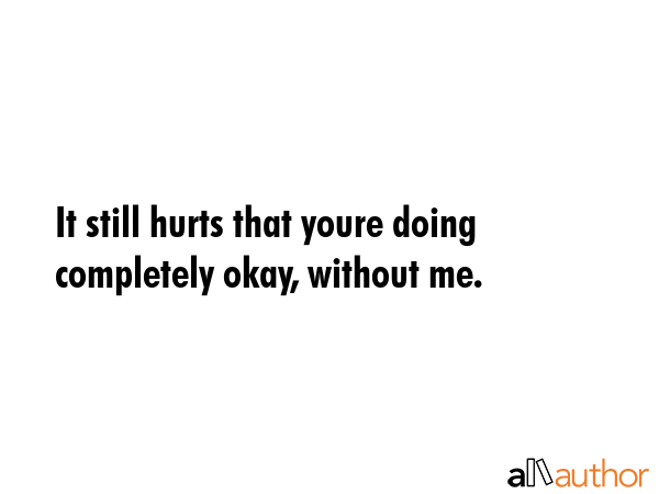 It still hurts that youre doing completely okay, without me. -  Quote
