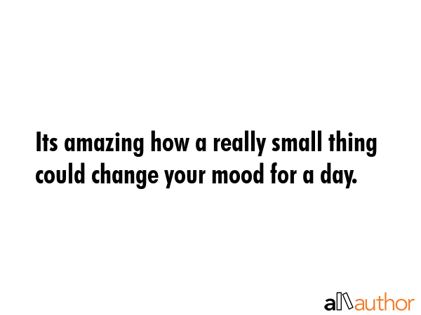 Its amazing how a really small thing could change your mood for a day. -  Quote GIF