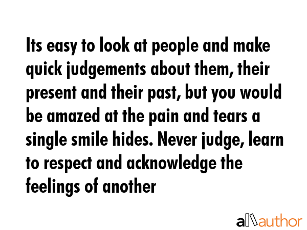 Its easy to look at people and make quick judgements about them, their present and their past, but you would be amazed at the pain and tears a single smile hides. Never judge, learn to respect and... -  Quote