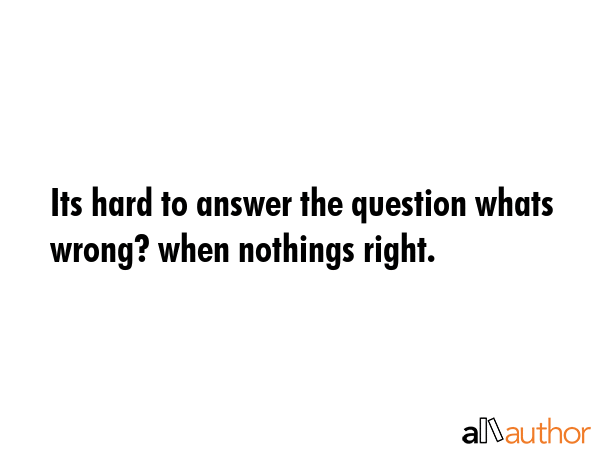 Its hard to answer the question whats wrong? when nothings right. -  Quote GIF