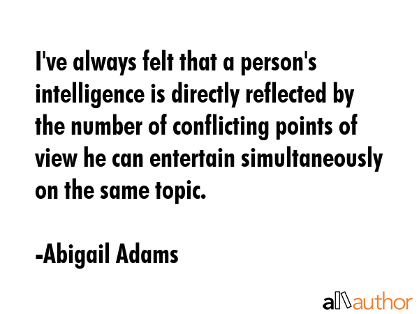 I\'ve always felt that a person\'s intelligence is directly reflected by the number of conflicting points of view he can entertain simultaneously on the same topic. - Abigail Adams Quote