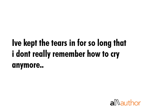 Ive kept the tears in for so long that i dont really remember how to cry anymore.. -  Quote GIF