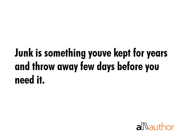Junk is something youve kept for years and throw away few days before you need it. -  Quote GIF