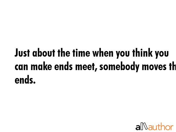 Just about the time when you think you can make ends meet, somebody moves the ends. -  Quote GIF