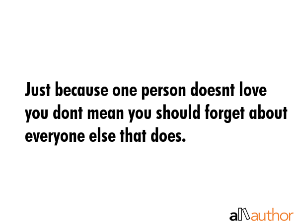 Just because one person doesnt love you dont mean you should forget about everyone else that does. -  Quote GIF