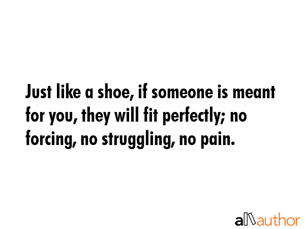 Just like a shoe, if someone is meant for you, they will fit perfectly; no forcing, no struggling,... -  Quote GIF