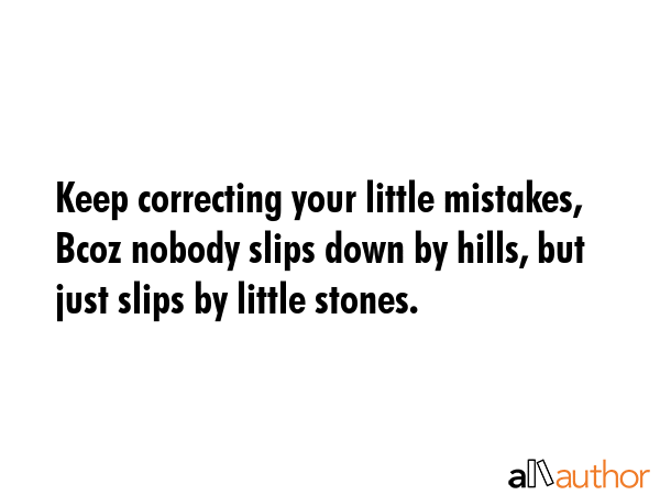 Keep correcting your little mistakes, Bcoz nobody slips down by hills, but just slips by little stones. -  Quote