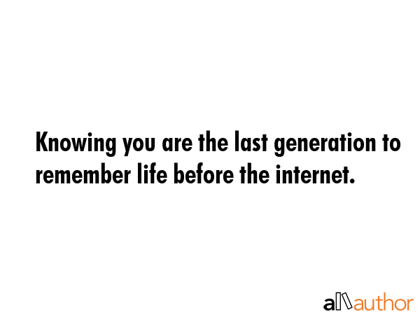 Knowing you are the last generation to remember life before the internet. -  Quote GIF