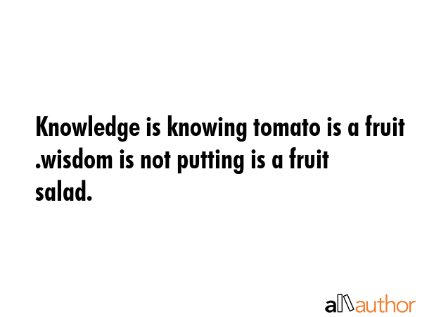 Knowledge is knowing tomato is a fruit .wisdom is not putting is a fruit salad. -  Quote GIF