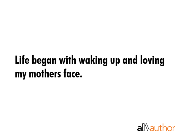 Life began with waking up and loving my mothers face. -  Quote GIF