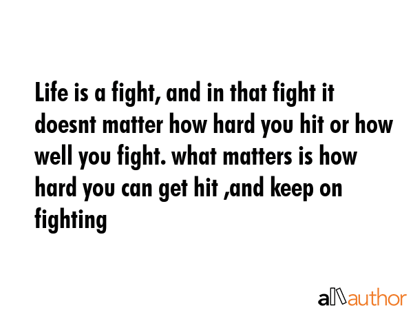 Life is a fight, and in that fight it doesnt matter how hard you hit or how well you fight. what matters is how hard you can get hit ,and keep on fighting -  Quote