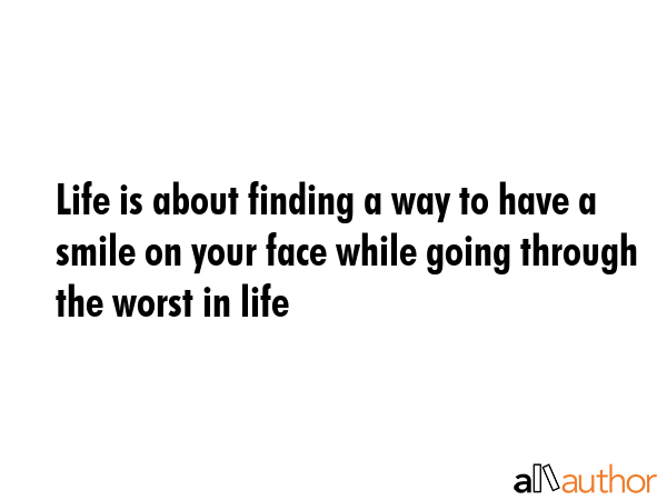 Life is about finding a way to have a smile on your face while going through the worst in life -  Quote