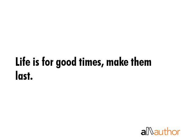 Life is for good times, make them last. -  Quote GIF