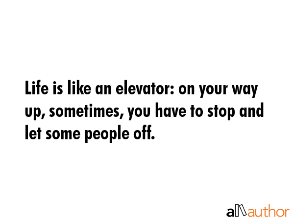 Life is like an elevator: on your way up, sometimes, you have to stop and let some people off. -  Quote