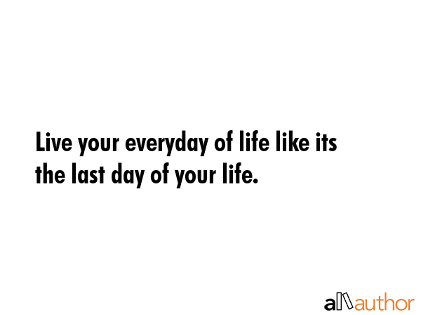 Live Your Everyday Of Life Like Its The Last Quote