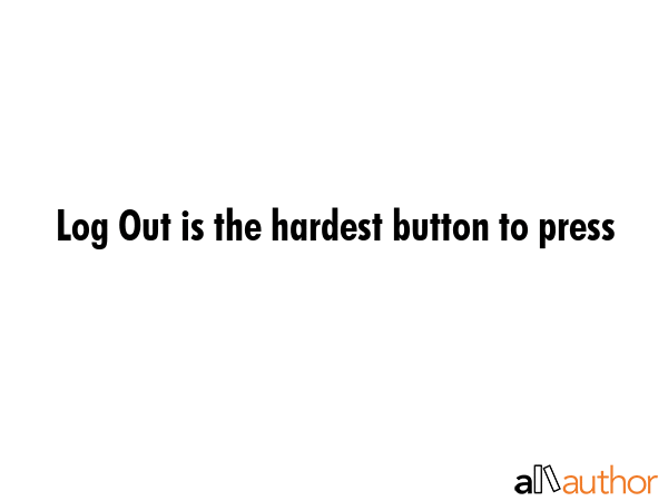 Log Out is the hardest button to press -  Quote