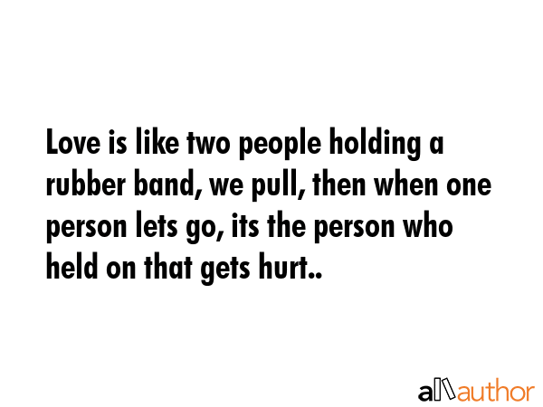 Love is like two people holding a rubber band, we pull, then when one person lets go, its the person who held on that gets hurt.. -  Quote