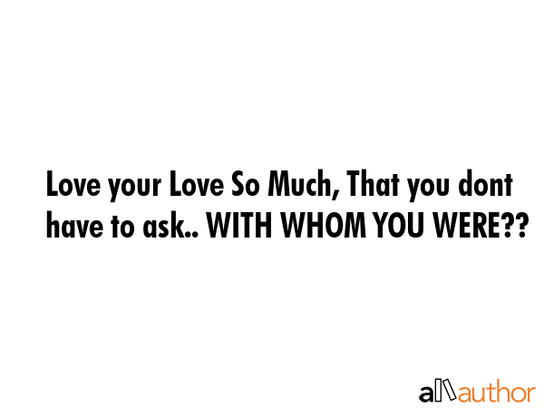 Love your Love So Much, That you dont have to ask.. WITH WHOM YOU WERE?? -  Quote GIF