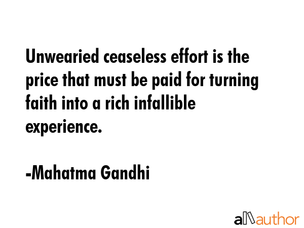 Unwearied ceaseless effort is the price that must be paid for turning faith into a rich infallible experience. - Mahatma Gandhi Quote