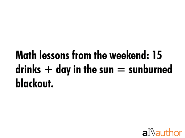 Math lessons from the weekend: 15 drinks + day in the sun = sunburned blackout. -  Quote GIF
