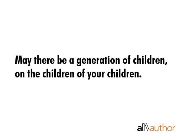May there be a generation of children, on the children of your children. -  Quote GIF