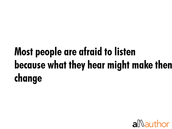 Most people are afraid to listen because what they hear might make them change -  Quote