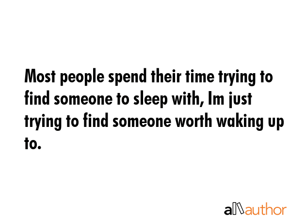 Most people spend their time trying to find someone to sleep with, Im just trying to find someone worth waking up to. -  Quote