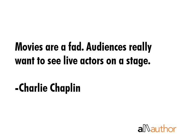 Movies are a fad. Audiences really want to see live actors on a stage. - Charlie Chaplin Quote