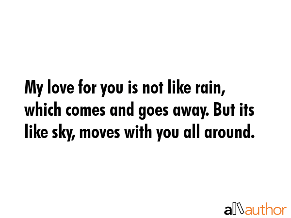 My love for you is not like rain, which comes and goes away. But its like sky, moves with you all around. -  Quote