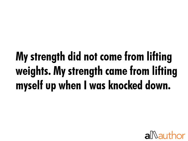 My strength did not come from lifting weights. My strength came from lifting myself up when I was... -  Quote GIF