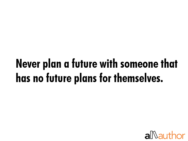 Never plan a future with someone that has no future plans for themselves. -  Quote GIF